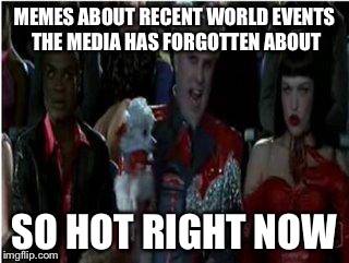So hot right now | MEMES ABOUT RECENT WORLD EVENTS THE MEDIA HAS FORGOTTEN ABOUT SO HOT RIGHT NOW | image tagged in so hot right now | made w/ Imgflip meme maker