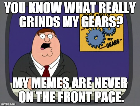 I'm going to go and QQ in a corner now... | YOU KNOW WHAT REALLY GRINDS MY GEARS? MY MEMES ARE NEVER ON THE FRONT PAGE. | image tagged in memes,peter griffin news,whiny,bitch,front page,news | made w/ Imgflip meme maker