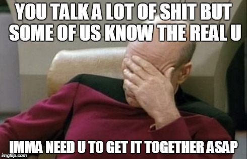 Captain Picard Facepalm | YOU TALK A LOT OF SHIT BUT SOME OF US KNOW THE REAL U IMMA NEED U TO GET IT TOGETHER ASAP | image tagged in memes,captain picard facepalm | made w/ Imgflip meme maker
