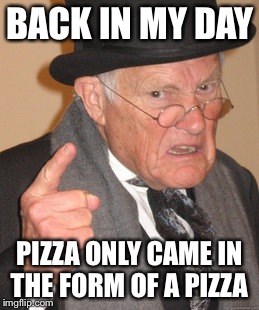BACK IN MY DAY PIZZA ONLY CAME IN THE FORM OF A PIZZA | image tagged in memes,back in my day | made w/ Imgflip meme maker