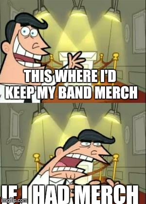 This Is Where I'd Put My Trophy If I Had One Meme | THIS WHERE I'D KEEP MY BAND MERCH IF I HAD MERCH | image tagged in if i had one | made w/ Imgflip meme maker