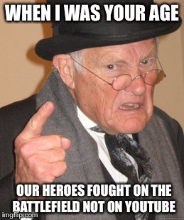 Back In My Day | WHEN I WAS YOUR AGE OUR HEROES FOUGHT ON THE BATTLEFIELD NOT ON YOUTUBE | image tagged in memes,back in my day | made w/ Imgflip meme maker