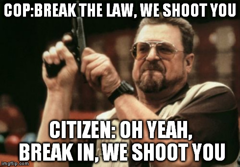 Am I The Only One Around Here Meme | COP:BREAK THE LAW, WE SHOOT YOU CITIZEN: OH YEAH, BREAK IN, WE SHOOT YOU | image tagged in memes,am i the only one around here | made w/ Imgflip meme maker