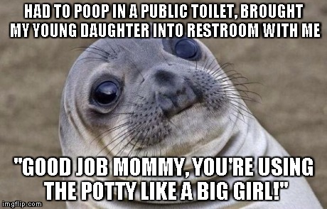 Awkward Moment Sealion Meme | HAD TO POOP IN A PUBLIC TOILET, BROUGHT MY YOUNG DAUGHTER INTO RESTROOM WITH ME "GOOD JOB MOMMY, YOU'RE USING THE POTTY LIKE A BIG GIRL!" | image tagged in memes,awkward moment sealion,AdviceAnimals | made w/ Imgflip meme maker