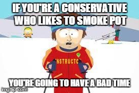 Good luck getting any votes from anyone if you run for office. | IF YOU'RE A CONSERVATIVE WHO LIKES TO SMOKE POT YOU'RE GOING TO HAVE A BAD TIME | image tagged in south park,politics,gonna have a bad time,weed,conservative,liberals | made w/ Imgflip meme maker