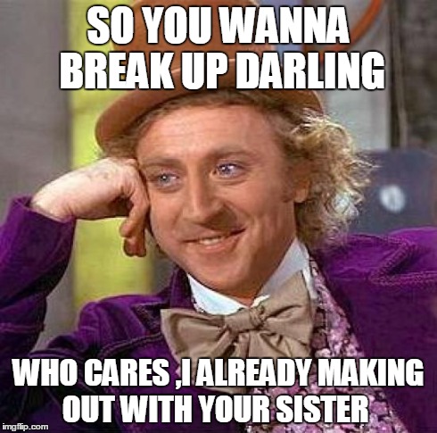 Creepy Condescending Wonka | SO YOU WANNA BREAK UP DARLING WHO CARES ,I ALREADY MAKING OUT WITH YOUR SISTER | image tagged in memes,creepy condescending wonka | made w/ Imgflip meme maker