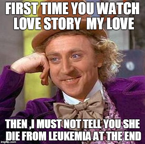 Creepy Condescending Wonka Meme | FIRST TIME YOU WATCH LOVE STORY  MY LOVE THEN ,I MUST NOT TELL YOU SHE DIE FROM LEUKEMIA AT THE END | image tagged in memes,creepy condescending wonka | made w/ Imgflip meme maker