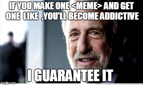 I Guarantee It | IF YOU MAKE ONE <MEME> AND GET ONE  LIKE  ,YOU'LL BECOME ADDICTIVE I GUARANTEE IT | image tagged in memes,i guarantee it | made w/ Imgflip meme maker