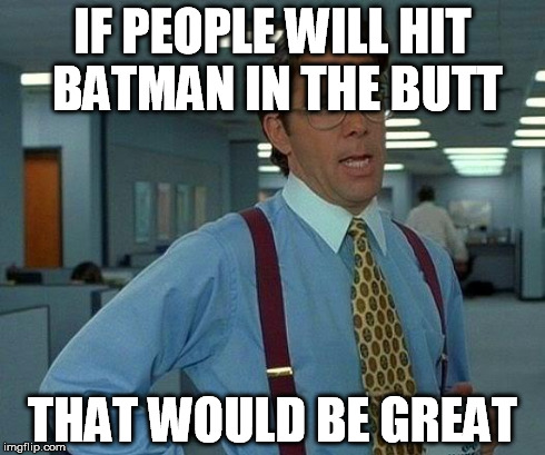 That Would Be Great | IF PEOPLE WILL HIT BATMAN IN THE BUTT THAT WOULD BE GREAT | image tagged in memes,that would be great | made w/ Imgflip meme maker