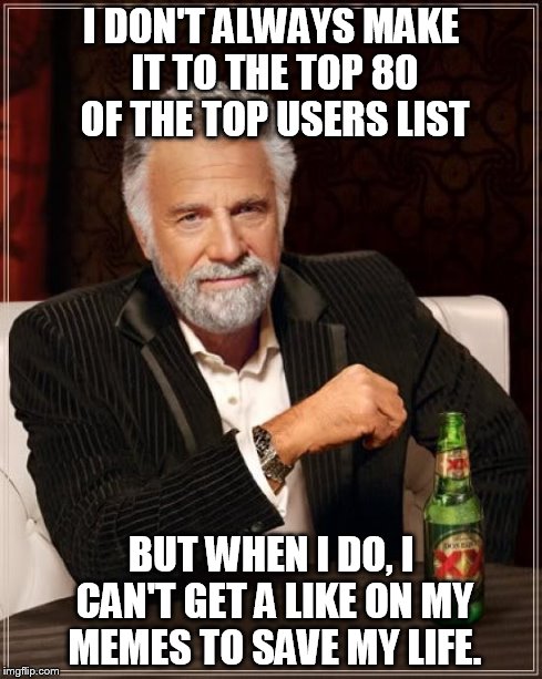 The Most Interesting Man In The World | I DON'T ALWAYS MAKE IT TO THE TOP 80 OF THE TOP USERS LIST BUT WHEN I DO, I CAN'T GET A LIKE ON MY MEMES TO SAVE MY LIFE. | image tagged in memes,the most interesting man in the world | made w/ Imgflip meme maker