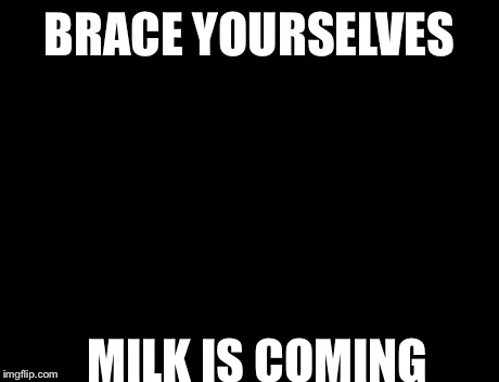 Brace Yourselves X is Coming Meme | BRACE YOURSELVES MILK IS COMING | image tagged in memes,brace yourselves x is coming | made w/ Imgflip meme maker