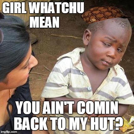 Third World Skeptical Kid Meme | GIRL WHATCHU MEAN YOU AIN'T COMIN BACK TO MY HUT? | image tagged in memes,third world skeptical kid,scumbag | made w/ Imgflip meme maker