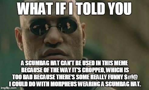 Matrix Morpheus | WHAT IF I TOLD YOU A SCUMBAG HAT CAN'T BE USED IN THIS MEME BECAUSE OF THE WAY IT'S CROPPED, WHICH IS TOO BAD BECAUSE THERE'S SOME REALLY FU | image tagged in memes,matrix morpheus | made w/ Imgflip meme maker