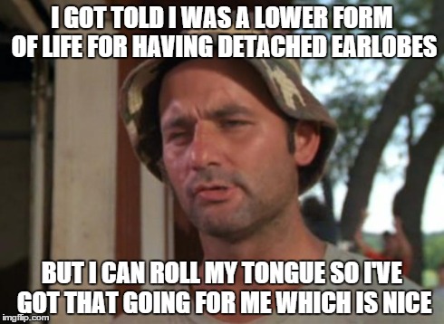 So I Got That Goin For Me Which Is Nice Meme | I GOT TOLD I WAS A LOWER FORM OF LIFE FOR HAVING DETACHED EARLOBES BUT I CAN ROLL MY TONGUE SO I'VE GOT THAT GOING FOR ME WHICH IS NICE | image tagged in memes,so i got that goin for me which is nice | made w/ Imgflip meme maker