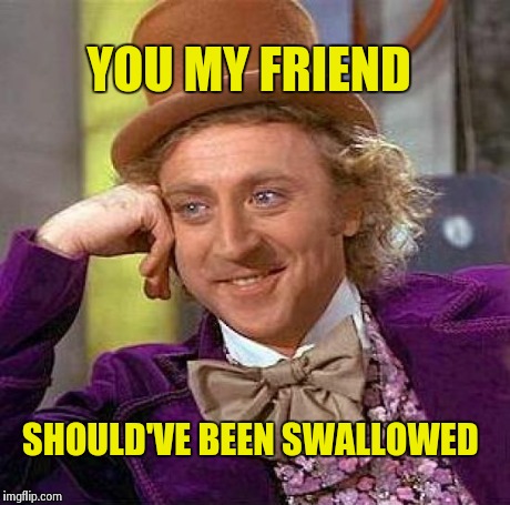 Creepy Condescending Wonka | YOU MY FRIEND SHOULD'VE BEEN SWALLOWED | image tagged in memes,creepy condescending wonka | made w/ Imgflip meme maker
