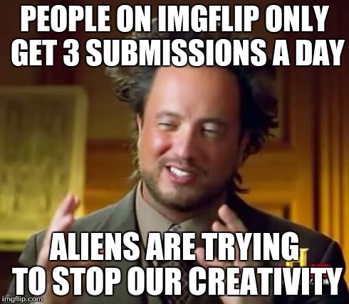 Ancient Aliens Meme | PEOPLE ON IMGFLIP ONLY GET 3 SUBMISSIONS A DAY ALIENS ARE TRYING TO STOP OUR CREATIVITY | image tagged in memes,ancient aliens | made w/ Imgflip meme maker