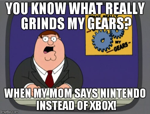 Peter Griffin News | YOU KNOW WHAT REALLY GRINDS MY GEARS? WHEN MY MOM SAYS NINTENDO INSTEAD OF XBOX! | image tagged in memes,peter griffin news | made w/ Imgflip meme maker