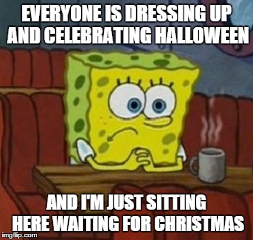Lonely Spongebob | EVERYONE IS DRESSING UP AND CELEBRATING HALLOWEEN AND I'M JUST SITTING HERE WAITING FOR CHRISTMAS | image tagged in lonely spongebob,AdviceAnimals | made w/ Imgflip meme maker