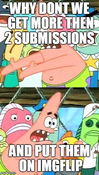 Put It Somewhere Else Patrick | WHY DONT WE GET MORE THEN 2 SUBMISSIONS AND PUT THEM ON IMGFLIP | image tagged in memes,put it somewhere else patrick | made w/ Imgflip meme maker