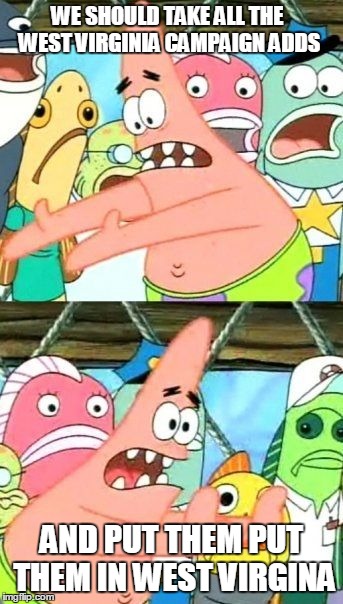 Put It Somewhere Else Patrick Meme | WE SHOULD TAKE ALL THE WEST VIRGINIA CAMPAIGN ADDS AND PUT THEM PUT THEM IN WEST VIRGINA | image tagged in memes,put it somewhere else patrick | made w/ Imgflip meme maker