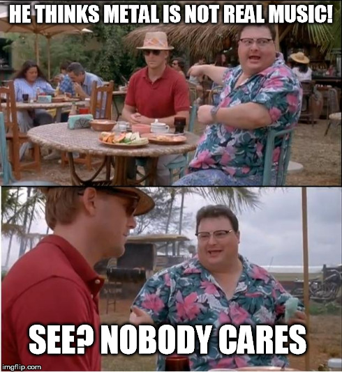 See Nobody Cares | HE THINKS METAL IS NOT REAL MUSIC! SEE? NOBODY CARES | image tagged in memes,see nobody cares | made w/ Imgflip meme maker