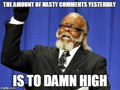 Too Damn High | THE AMOUNT OF NASTY COMMENTS YESTERDAY IS TO DAMN HIGH | image tagged in memes,too damn high | made w/ Imgflip meme maker