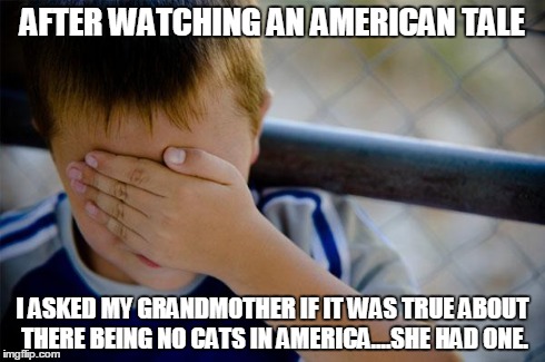 Confession Kid Meme | AFTER WATCHING AN AMERICAN TALE I ASKED MY GRANDMOTHER IF IT WAS TRUE ABOUT THERE BEING NO CATS IN AMERICA....SHE HAD ONE. | image tagged in memes,confession kid | made w/ Imgflip meme maker
