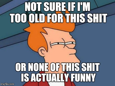 Futurama Fry | NOT SURE IF I'M TOO OLD FOR THIS SHIT OR NONE OF THIS SHIT IS ACTUALLY FUNNY | image tagged in memes,futurama fry,AdviceAnimals | made w/ Imgflip meme maker