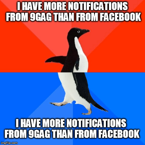 Socially Awesome Awkward Penguin Meme | I HAVE MORE NOTIFICATIONS FROM 9GAG THAN FROM FACEBOOK I HAVE MORE NOTIFICATIONS FROM 9GAG THAN FROM FACEBOOK | image tagged in memes,socially awesome awkward penguin | made w/ Imgflip meme maker