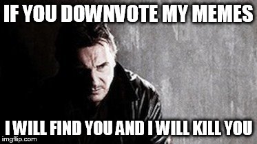I Will Find You And Kill You Meme | IF YOU DOWNVOTE MY MEMES I WILL FIND YOU AND I WILL KILL YOU | image tagged in memes,i will find you and kill you | made w/ Imgflip meme maker
