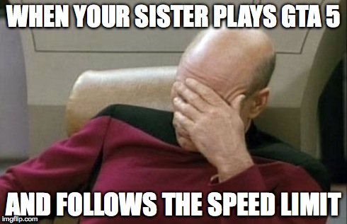 Captain Picard Facepalm | WHEN YOUR SISTER PLAYS GTA 5 AND FOLLOWS THE SPEED LIMIT | image tagged in memes,captain picard facepalm | made w/ Imgflip meme maker