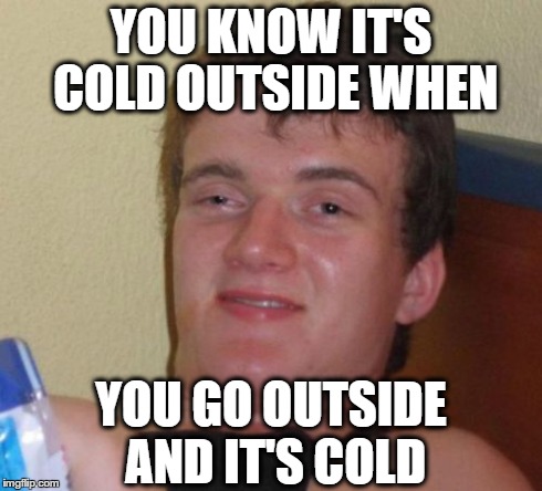 10 Guy | YOU KNOW IT'S COLD OUTSIDE WHEN YOU GO OUTSIDE AND IT'S COLD | image tagged in memes,10 guy | made w/ Imgflip meme maker