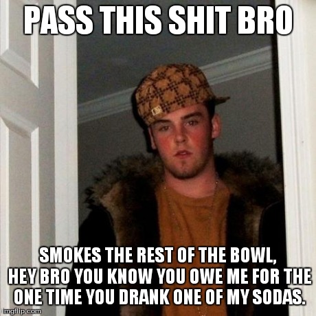 Scumbag Steve Meme | PASS THIS SHIT BRO SMOKES THE REST OF THE BOWL, HEY BRO YOU KNOW YOU OWE ME FOR THE ONE TIME YOU DRANK ONE OF MY SODAS. | image tagged in memes,scumbag steve | made w/ Imgflip meme maker