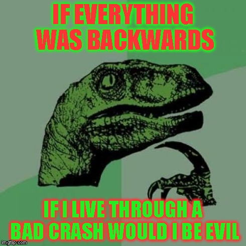 Philosoraptor | IF EVERYTHING WAS BACKWARDS IF I LIVE THROUGH A BAD CRASH WOULD I BE EVIL | image tagged in memes,philosoraptor | made w/ Imgflip meme maker