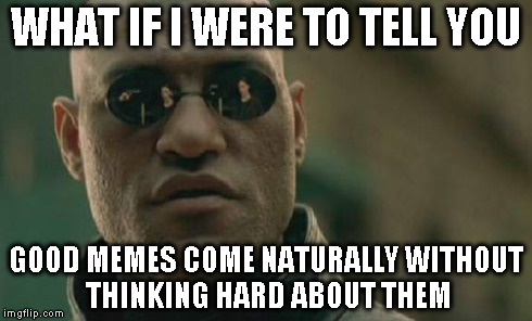 Matrix Morpheus Meme | WHAT IF I WERE TO TELL YOU GOOD MEMES COME NATURALLY WITHOUT THINKING HARD ABOUT THEM | image tagged in memes,matrix morpheus | made w/ Imgflip meme maker