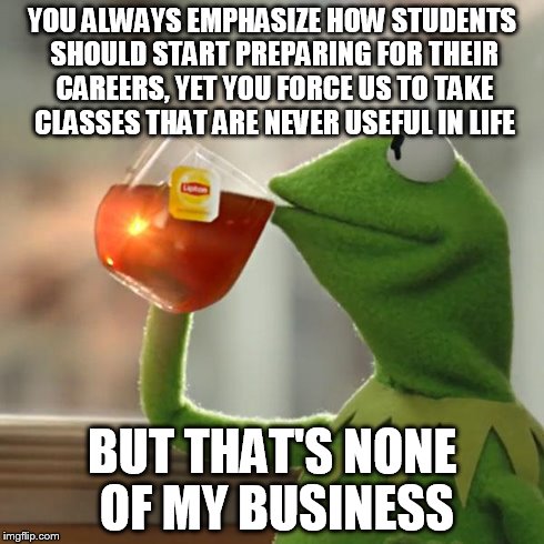 But That's None Of My Business | YOU ALWAYS EMPHASIZE HOW STUDENTS SHOULD START PREPARING FOR THEIR CAREERS, YET YOU FORCE US TO TAKE CLASSES THAT ARE NEVER USEFUL IN LIFE B | image tagged in memes,but thats none of my business,kermit the frog | made w/ Imgflip meme maker