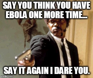 Say That Again I Dare You | SAY YOU THINK YOU HAVE EBOLA ONE MORE TIME... SAY IT AGAIN I DARE YOU. | image tagged in memes,say that again i dare you | made w/ Imgflip meme maker