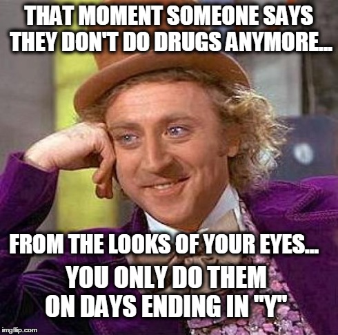Creepy Condescending Wonka | THAT MOMENT SOMEONE SAYS THEY DON'T DO DRUGS ANYMORE... FROM THE LOOKS OF YOUR EYES... YOU ONLY DO THEM ON DAYS ENDING IN "Y" | image tagged in memes,creepy condescending wonka | made w/ Imgflip meme maker
