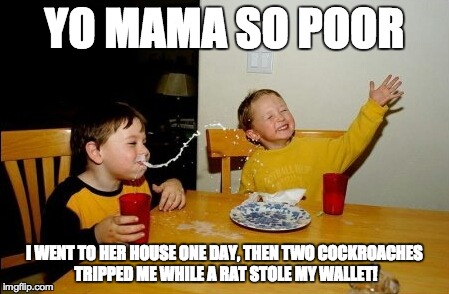Yo Mamas So Fat | YO MAMA SO POOR I WENT TO HER HOUSE ONE DAY, THEN TWO COCKROACHES TRIPPED ME WHILE A RAT STOLE MY WALLET! | image tagged in memes,yo mamas so fat | made w/ Imgflip meme maker