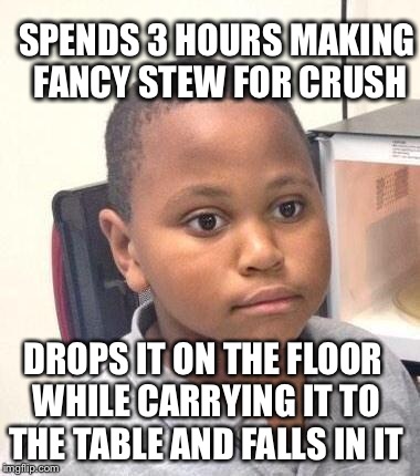 Minor Mistake Marvin Meme | SPENDS 3 HOURS MAKING FANCY STEW FOR CRUSH DROPS IT ON THE FLOOR WHILE CARRYING IT TO THE TABLE AND FALLS IN IT | image tagged in minor mistake marvin,AdviceAnimals | made w/ Imgflip meme maker