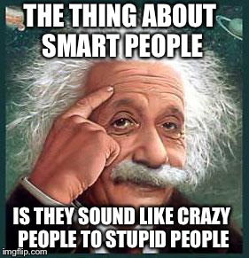 Painful Truth for Some | THE THING ABOUT SMART PEOPLE IS THEY SOUND LIKE CRAZY PEOPLE TO STUPID PEOPLE | image tagged in einstein | made w/ Imgflip meme maker