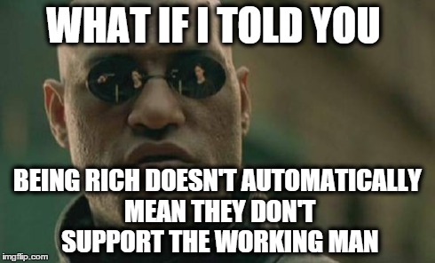 Matrix Morpheus Meme | WHAT IF I TOLD YOU BEING RICH DOESN'T AUTOMATICALLY MEAN THEY DON'T SUPPORT THE WORKING MAN | image tagged in memes,matrix morpheus | made w/ Imgflip meme maker