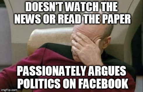 Captain Picard Facepalm Meme | DOESN'T WATCH THE NEWS OR READ THE PAPER PASSIONATELY ARGUES POLITICS ON FACEBOOK | image tagged in memes,captain picard facepalm | made w/ Imgflip meme maker