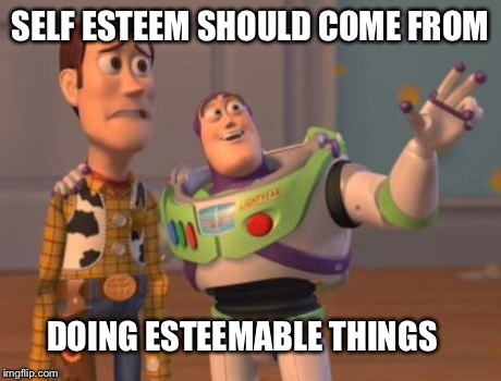 X, X Everywhere | SELF ESTEEM SHOULD COME FROM DOING ESTEEMABLE THINGS | image tagged in memes,x x everywhere | made w/ Imgflip meme maker
