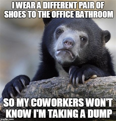 Confession Bear | I WEAR A DIFFERENT PAIR OF SHOES TO THE OFFICE BATHROOM SO MY COWORKERS WON'T KNOW I'M TAKING A DUMP | image tagged in memes,confession bear | made w/ Imgflip meme maker