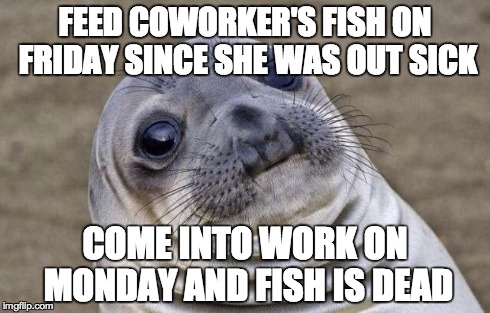 Awkward Moment Sealion Meme | FEED COWORKER'S FISH ON FRIDAY SINCE SHE WAS OUT SICK COME INTO WORK ON MONDAY AND FISH IS DEAD | image tagged in memes,awkward moment sealion | made w/ Imgflip meme maker