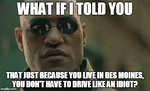 Matrix Morpheus | WHAT IF I TOLD YOU THAT JUST BECAUSE YOU LIVE IN DES MOINES, YOU DON'T HAVE TO DRIVE LIKE AN IDIOT? | image tagged in memes,matrix morpheus | made w/ Imgflip meme maker
