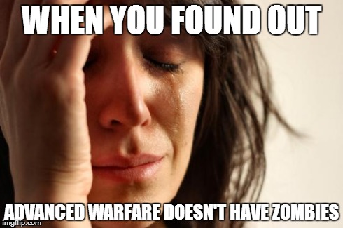 First World Problems Meme | WHEN YOU FOUND OUT ADVANCED WARFARE DOESN'T HAVE ZOMBIES | image tagged in memes,first world problems | made w/ Imgflip meme maker