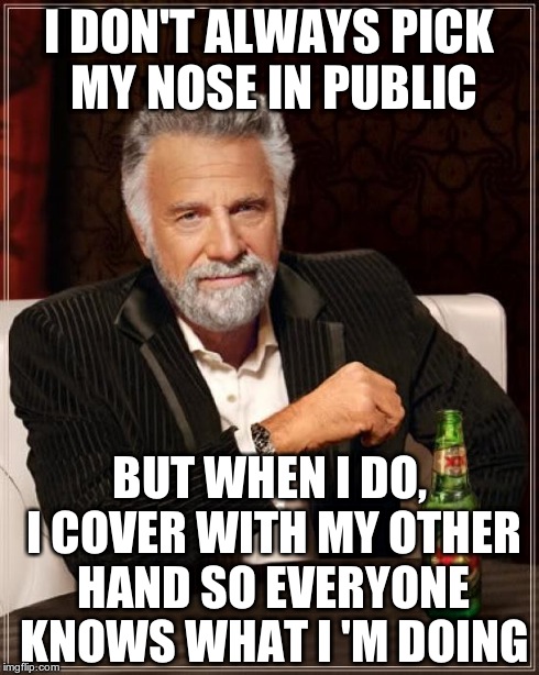 The Most Interesting Man In The World Meme | I DON'T ALWAYS PICK MY NOSE IN PUBLIC BUT WHEN I DO, I COVER WITH MY OTHER HAND SO EVERYONE KNOWS WHAT I 'M DOING | image tagged in memes,the most interesting man in the world | made w/ Imgflip meme maker