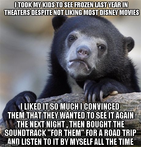 Confession Bear Meme | I TOOK MY KIDS TO SEE FROZEN LAST YEAR IN THEATERS DESPITE NOT LIKING MOST DISNEY MOVIES I LIKED IT SO MUCH I CONVINCED THEM THAT THEY WANTE | image tagged in memes,confession bear,AdviceAnimals | made w/ Imgflip meme maker